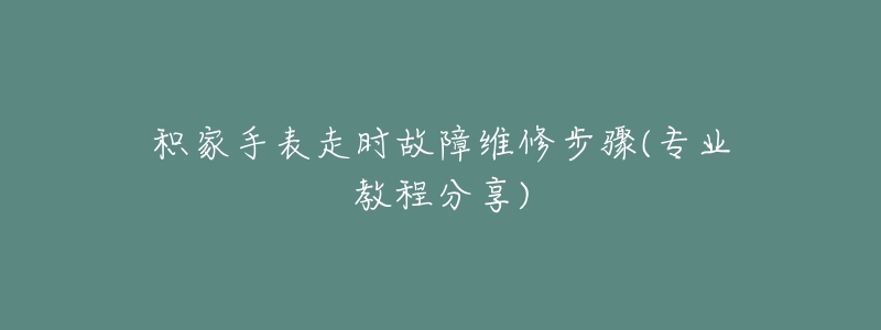 積家手表走時故障維修步驟(專業(yè)教程分享)