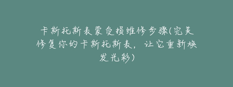 卡斯托斯表蒙受損維修步驟(完美修復(fù)你的卡斯托斯表，讓它重新煥發(fā)光彩)