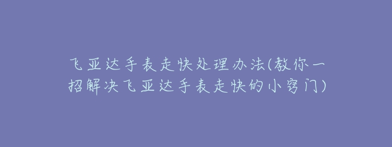 飛亞達手表走快處理辦法(教你一招解決飛亞達手表走快的小竅門)