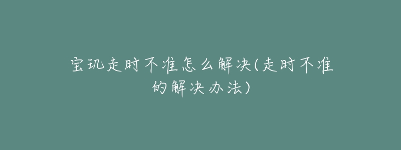 寶璣走時不準怎么解決(走時不準的解決辦法)