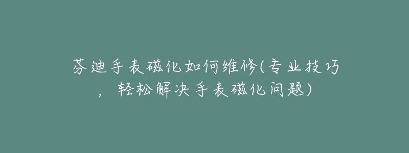 芬迪手表磁化如何維修(專業(yè)技巧，輕松解決手表磁化問(wèn)題)