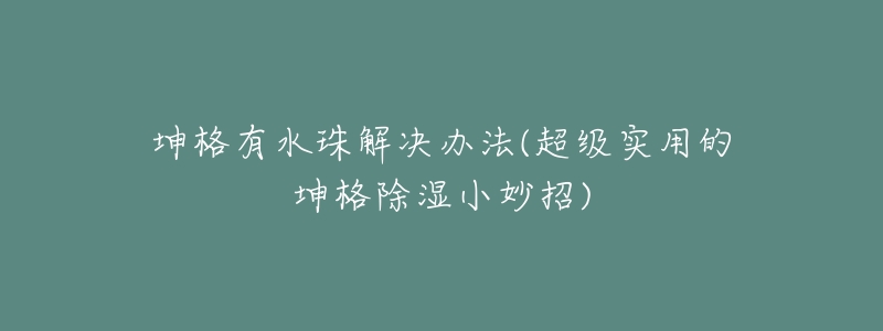 坤格有水珠解決辦法(超級實(shí)用的坤格除濕小妙招)