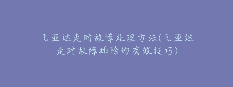 飛亞達(dá)走時(shí)故障處理方法(飛亞達(dá)走時(shí)故障排除的有效技巧)