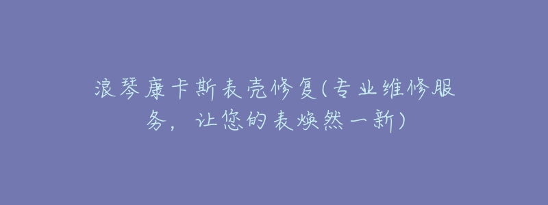 浪琴康卡斯表殼修復(fù)(專業(yè)維修服務(wù)，讓您的表煥然一新)