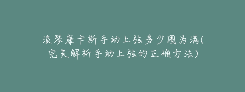 浪琴康卡斯手動上弦多少圈為滿(完美解析手動上弦的正確方法)