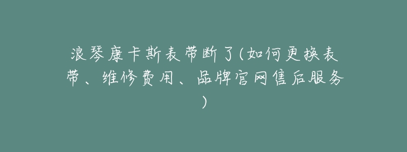 浪琴康卡斯表帶斷了(如何更換表帶、維修費(fèi)用、品牌官網(wǎng)售后服務(wù))