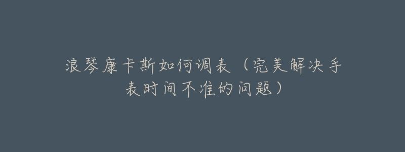 浪琴康卡斯如何調(diào)表（完美解決手表時間不準(zhǔn)的問題）