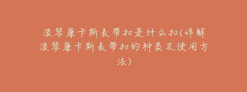 浪琴康卡斯表帶扣是什么扣(詳解浪琴康卡斯表帶扣的種類及使用方法)