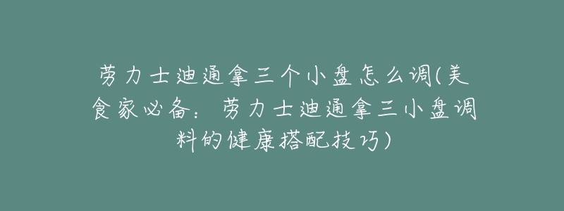 勞力士迪通拿三個(gè)小盤怎么調(diào)(美食家必備：勞力士迪通拿三小盤調(diào)料的健康搭配技巧)