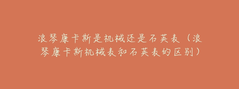 浪琴康卡斯是機械還是石英表（浪琴康卡斯機械表和石英表的區(qū)別）