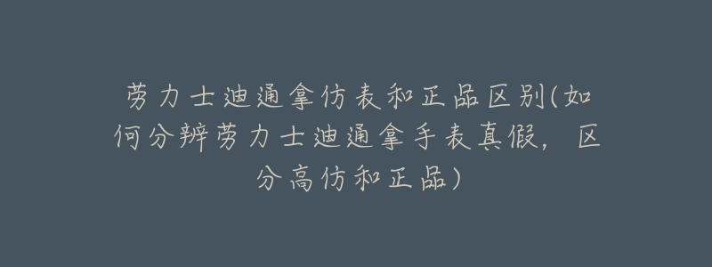 勞力士迪通拿仿表和正品區(qū)別(如何分辨勞力士迪通拿手表真假，區(qū)分高仿和正品)