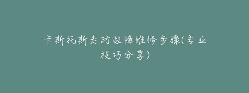 卡斯托斯走時(shí)故障維修步驟(專業(yè)技巧分享)