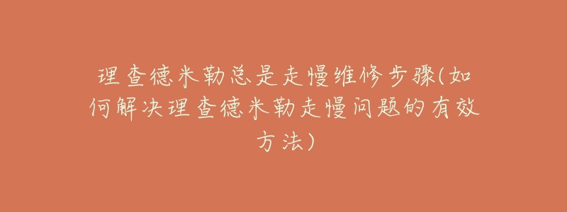 理查德米勒總是走慢維修步驟(如何解決理查德米勒走慢問題的有效方法)