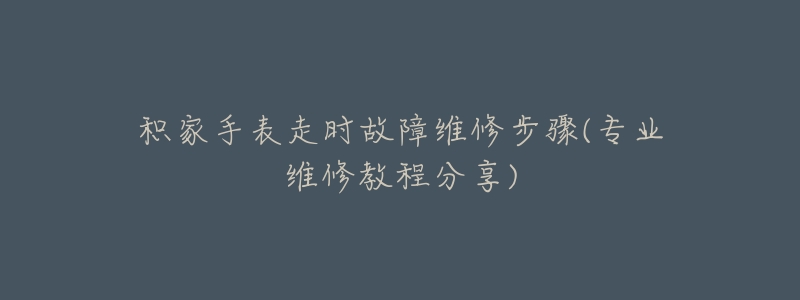 積家手表走時故障維修步驟(專業(yè)維修教程分享)