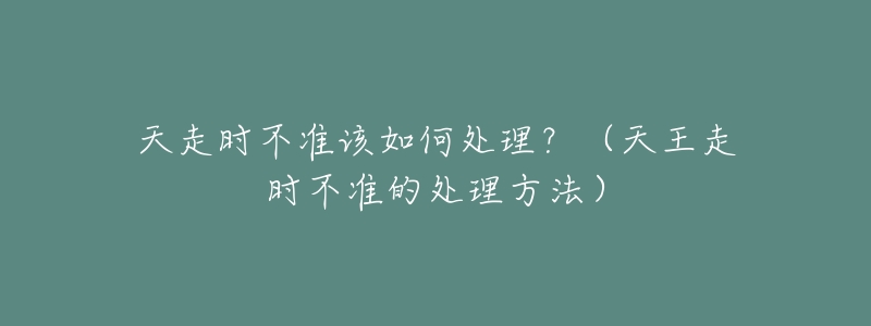 天走時(shí)不準(zhǔn)該如何處理？（天王走時(shí)不準(zhǔn)的處理方法）