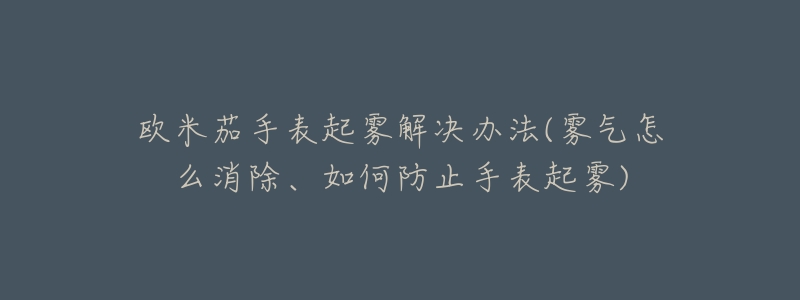 歐米茄手表起霧解決辦法(霧氣怎么消除、如何防止手表起霧)