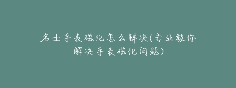 名士手表磁化怎么解決(專業(yè)教你解決手表磁化問題)