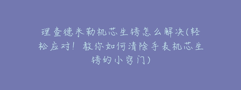 理查德米勒機(jī)芯生銹怎么解決(輕松應(yīng)對(duì)！教你如何清除手表機(jī)芯生銹的小竅門)