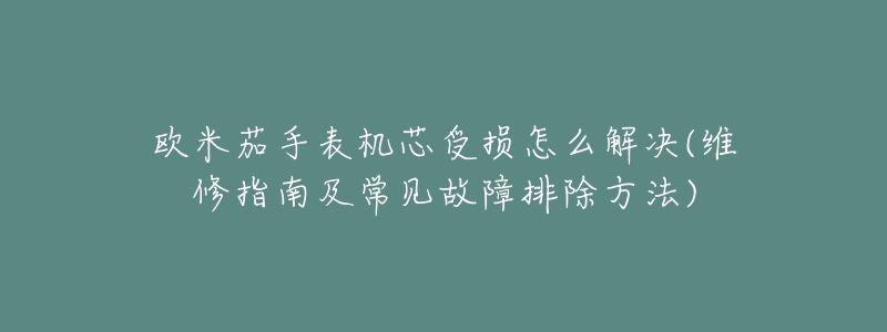 歐米茄手表機芯受損怎么解決(維修指南及常見故障排除方法)