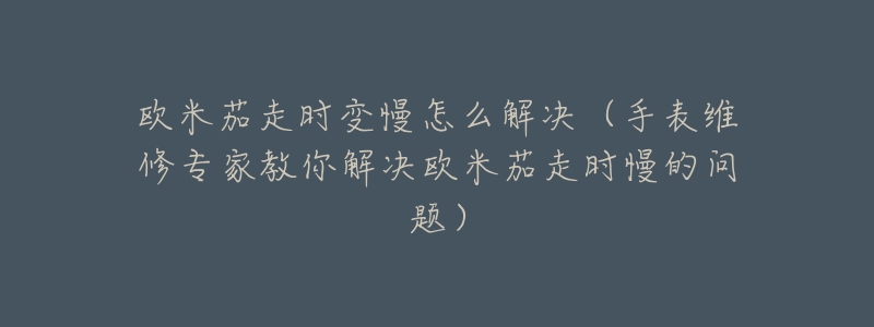 歐米茄走時(shí)變慢怎么解決（手表維修專家教你解決歐米茄走時(shí)慢的問題）