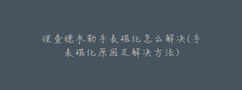 理查德米勒手表磁化怎么解決(手表磁化原因及解決方法)