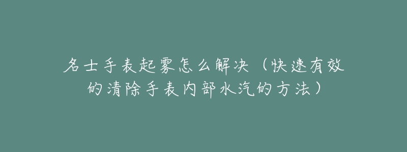 名士手表起霧怎么解決（快速有效的清除手表內(nèi)部水汽的方法）