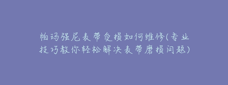 帕瑪強尼表帶受損如何維修(專業(yè)技巧教你輕松解決表帶磨損問題)