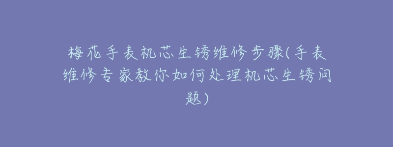 梅花手表機(jī)芯生銹維修步驟(手表維修專家教你如何處理機(jī)芯生銹問題)