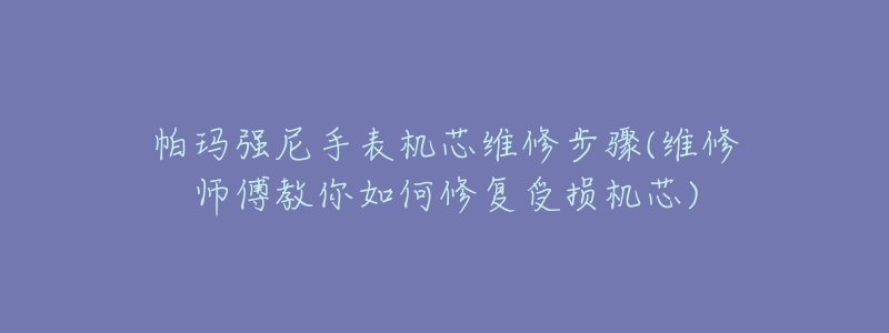 帕瑪強尼手表機芯維修步驟(維修師傅教你如何修復(fù)受損機芯)