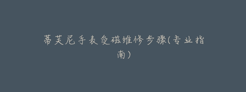 蒂芙尼手表受磁維修步驟(專業(yè)指南)