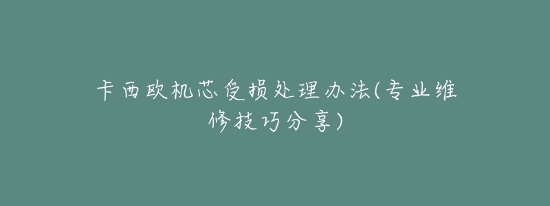 卡西歐機(jī)芯受損處理辦法(專業(yè)維修技巧分享)