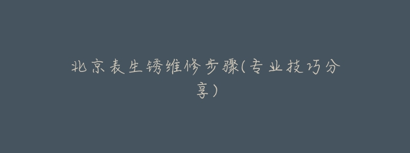 北京表生銹維修步驟(專業(yè)技巧分享)