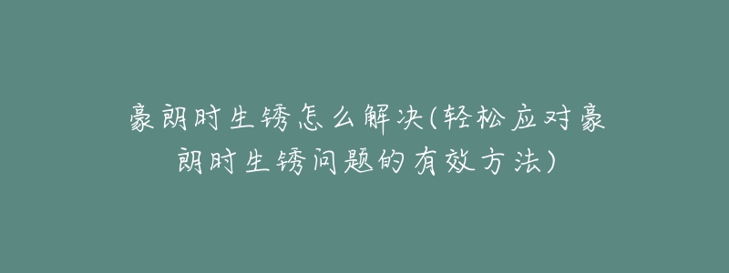 豪朗時(shí)生銹怎么解決(輕松應(yīng)對(duì)豪朗時(shí)生銹問(wèn)題的有效方法)