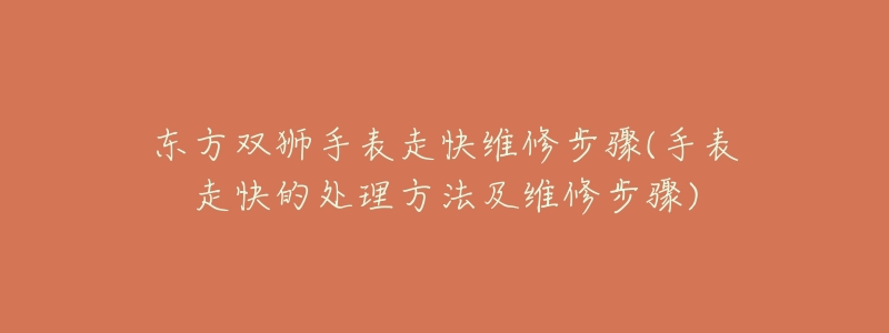 東方雙獅手表走快維修步驟(手表走快的處理方法及維修步驟)