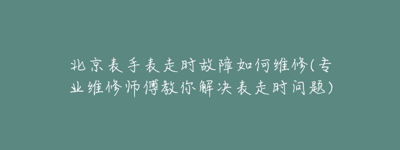 北京表手表走時故障如何維修(專業(yè)維修師傅教你解決表走時問題)