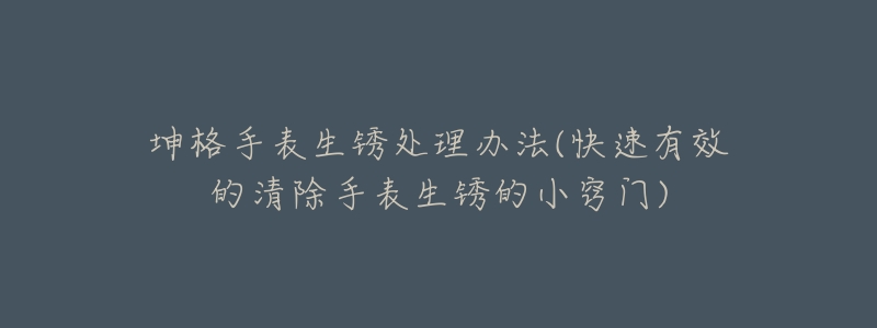 坤格手表生銹處理辦法(快速有效的清除手表生銹的小竅門)