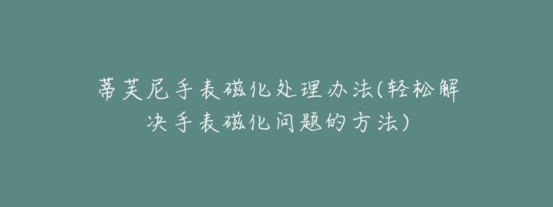 蒂芙尼手表磁化處理辦法(輕松解決手表磁化問(wèn)題的方法)