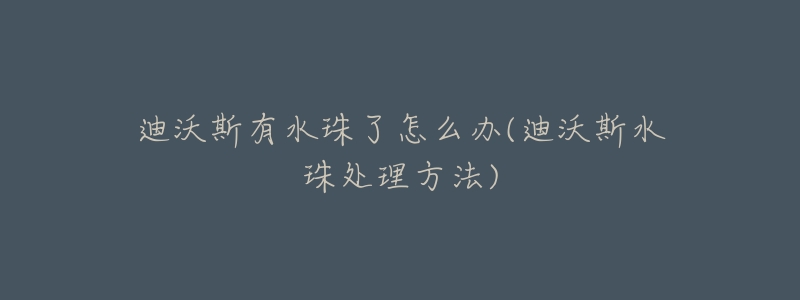 迪沃斯有水珠了怎么辦(迪沃斯水珠處理方法)