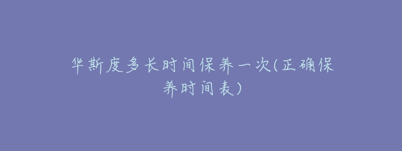 華斯度多長時間保養(yǎng)一次(正確保養(yǎng)時間表)