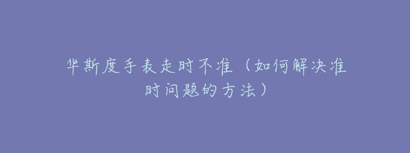 華斯度手表走時(shí)不準(zhǔn)（如何解決準(zhǔn)時(shí)問(wèn)題的方法）