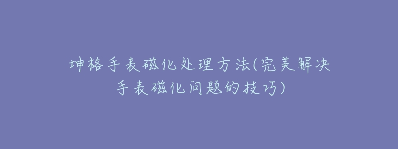 坤格手表磁化處理方法(完美解決手表磁化問題的技巧)