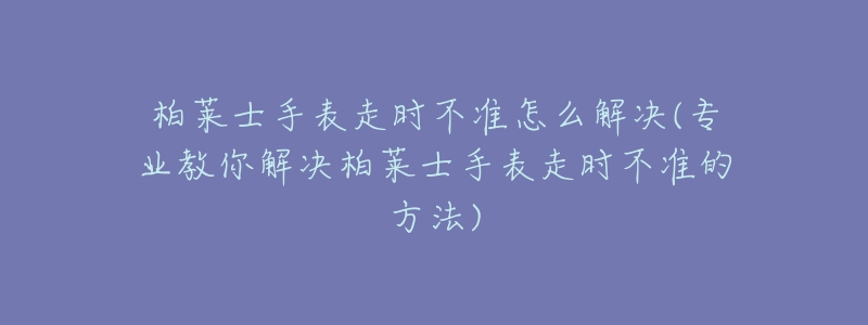 柏萊士手表走時(shí)不準(zhǔn)怎么解決(專業(yè)教你解決柏萊士手表走時(shí)不準(zhǔn)的方法)