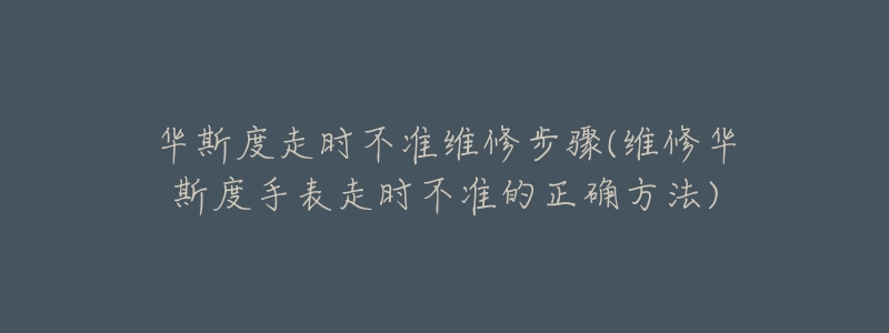 華斯度走時(shí)不準(zhǔn)維修步驟(維修華斯度手表走時(shí)不準(zhǔn)的正確方法)