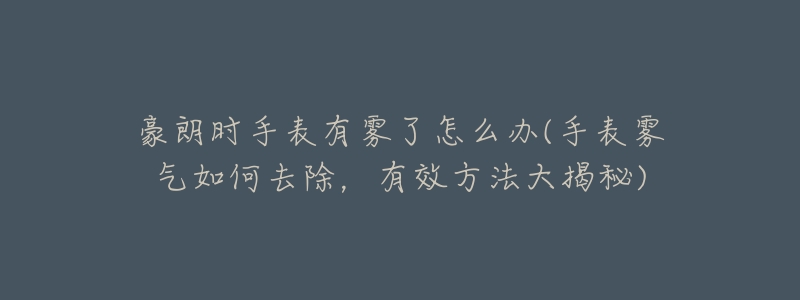 豪朗時(shí)手表有霧了怎么辦(手表霧氣如何去除，有效方法大揭秘)