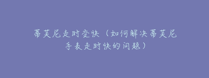 蒂芙尼走時(shí)變快（如何解決蒂芙尼手表走時(shí)快的問題）