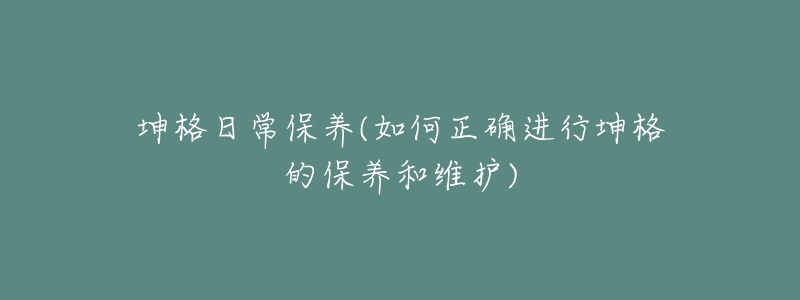 坤格日常保養(yǎng)(如何正確進(jìn)行坤格的保養(yǎng)和維護(hù))