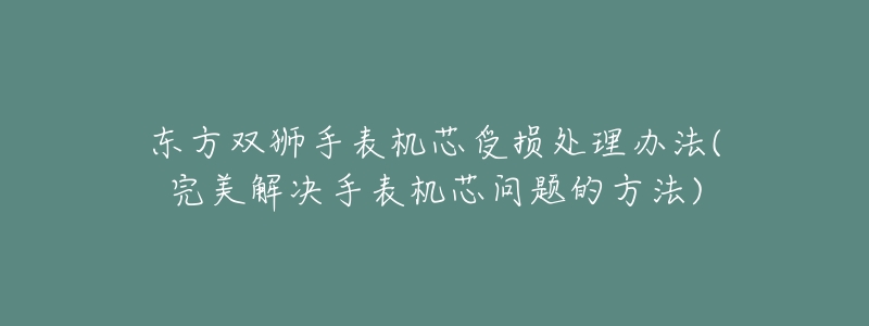 東方雙獅手表機(jī)芯受損處理辦法(完美解決手表機(jī)芯問題的方法)