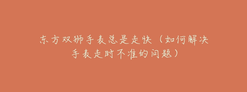 東方雙獅手表總是走快（如何解決手表走時不準(zhǔn)的問題）