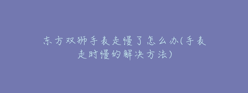 東方雙獅手表走慢了怎么辦(手表走時慢的解決方法)