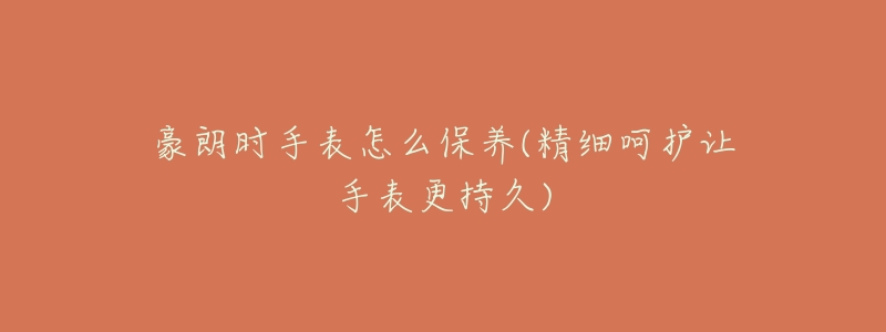 豪朗時手表怎么保養(yǎng)(精細呵護讓手表更持久)